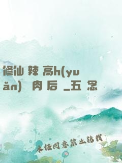 修仙 辣 高h(yuǎn) 濃肉 后宮